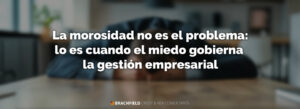 La morosidad no es el problema: lo es cuando el miedo gobierna la gestión empresarial