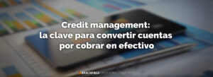 Credit management: la clave para convertir cuentas por cobrar en efectivo